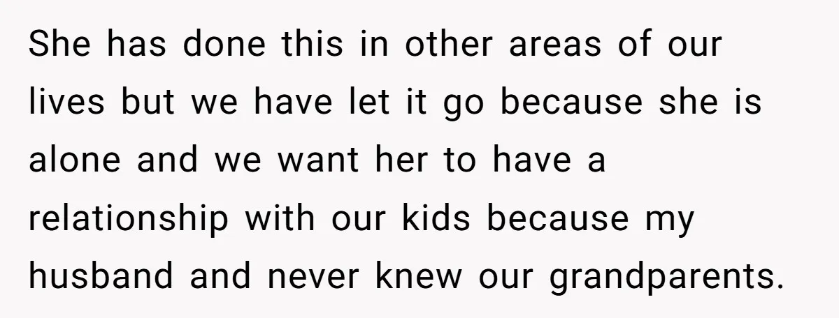 She has done this in other areas of our lives but we have let it go because she is alone and we want her to have a relationship with our...