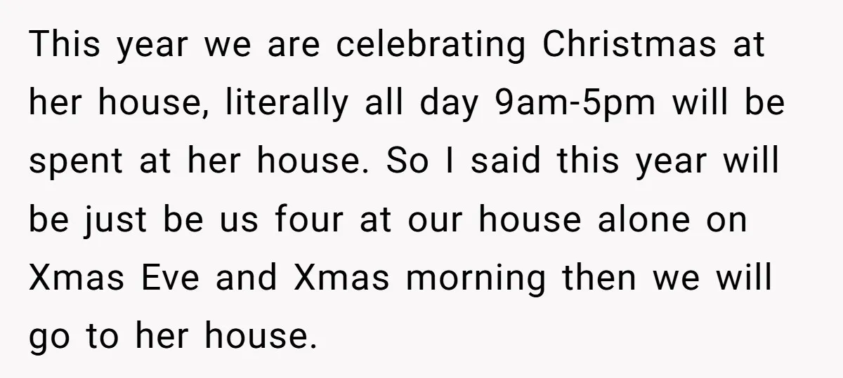 This year we are celebrating Christmas at her house, literally all day 9am-5pm will be spent at her house. So I said this year will be just be us four...