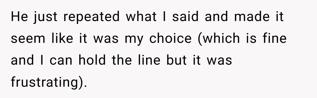 He just repeated what I said and made it seem like it was my choice (which is fine and I can hold the line but it was frustrating).