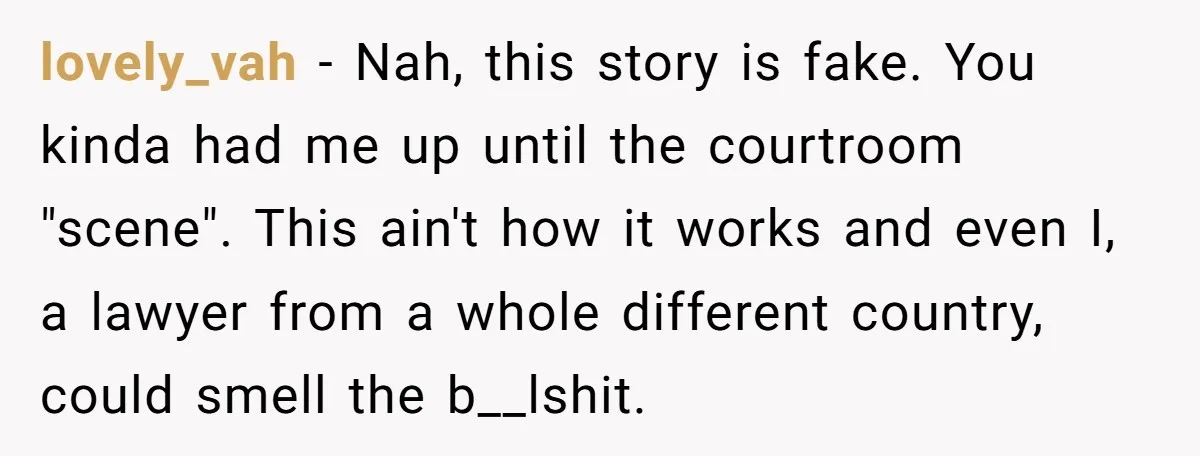 lovely_vah - Nah, this story is fake. You kinda had me up until the courtroom "scene". This ain't how it works and even I, a lawyer from a whole different...