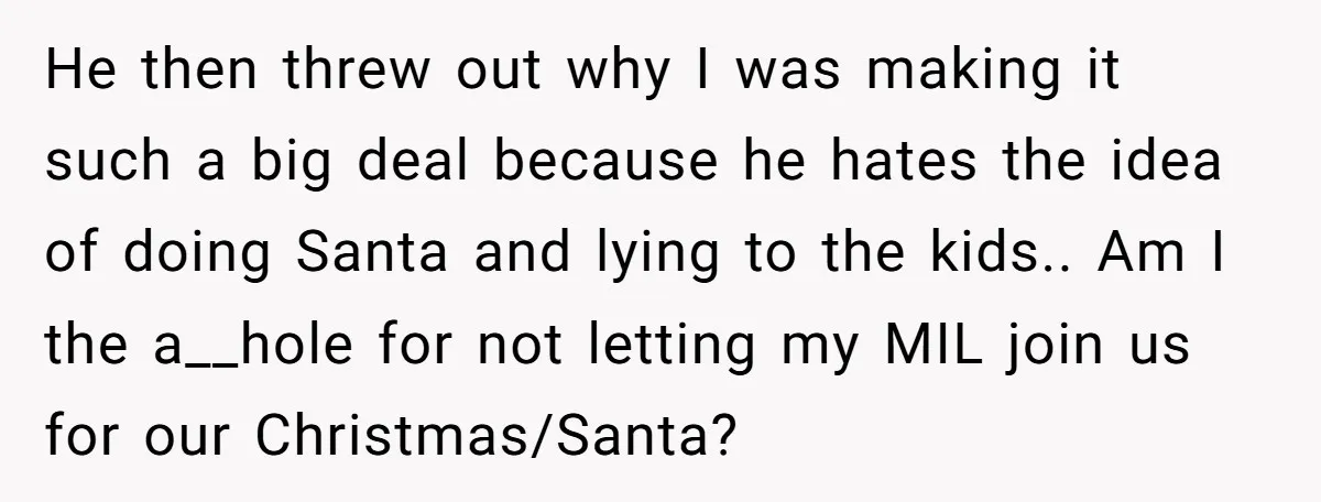 He then threw out why I was making it such a big deal because he hates the idea of doing Santa and lying to the kids.. Am I the a__hole...
