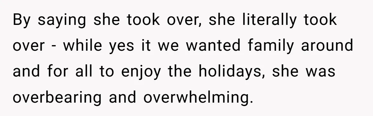 By saying she took over, she literally took over - while yes it we wanted family around and for all to enjoy the holidays, she was overbearing and overwhelming.