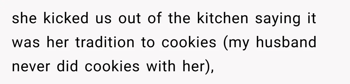 she kicked us out of the kitchen saying it was her tradition to cookies (my husband never did cookies with her),