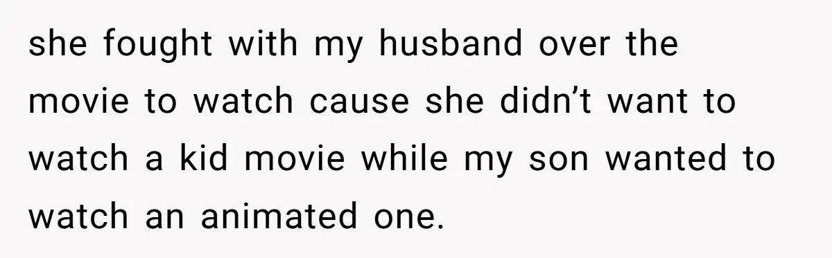 she fought with my husband over the movie to watch cause she didn’t want to watch a kid movie while my son wanted to watch an animated one.