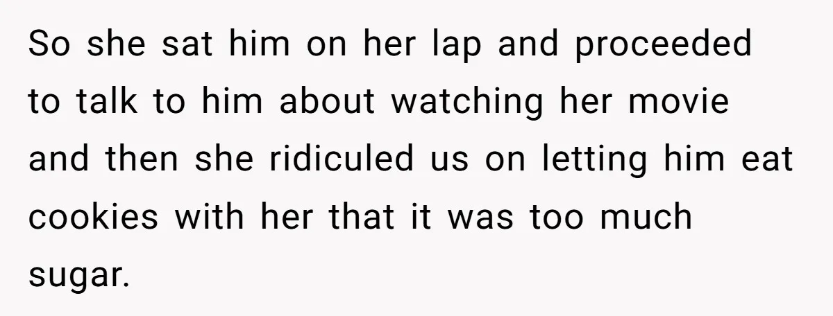 So she sat him on her lap and proceeded to talk to him about watching her movie and then she ridiculed us on letting him eat cookies with her that...