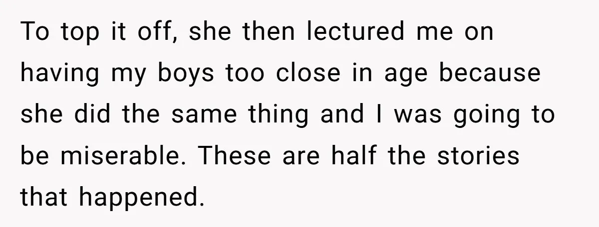 To top it off, she then lectured me on having my boys too close in age because she did the same thing and I was going to be miserable. These...