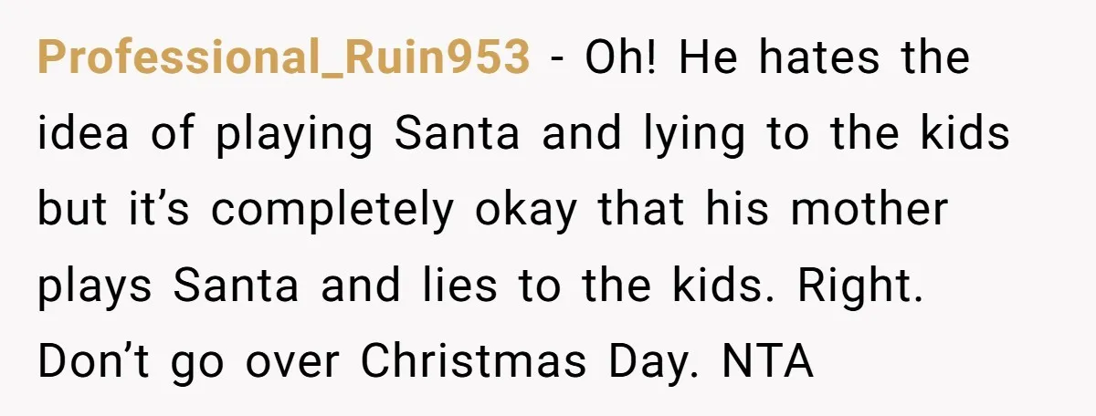 Professional_Ruin953 − Oh! He hates the idea of playing Santa and lying to the kids but it’s completely okay that his mother plays Santa and lies to the kids. Right....