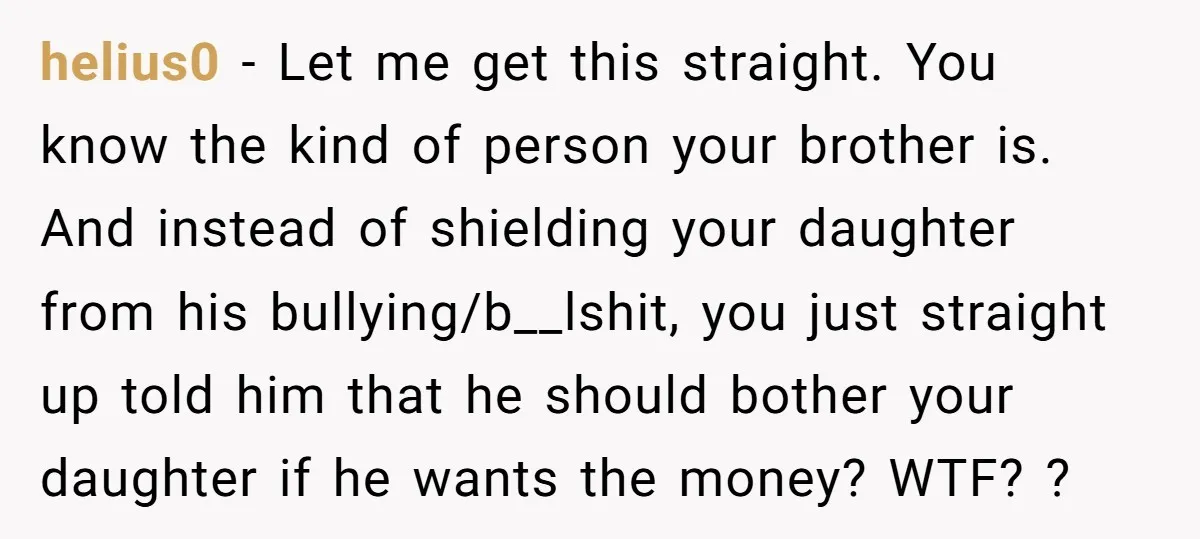 helius0 - Let me get this straight. You know the kind of person your brother is. And instead of shielding your daughter from his bullying/b__lshit, you just straight up told...