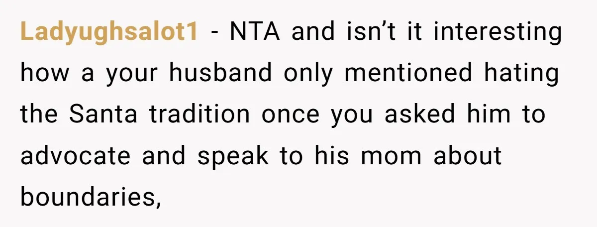 Ladyughsalot1 − NTA and isn’t it interesting how a your husband only mentioned hating the Santa tradition once you asked him to advocate and speak to his mom about boundaries,