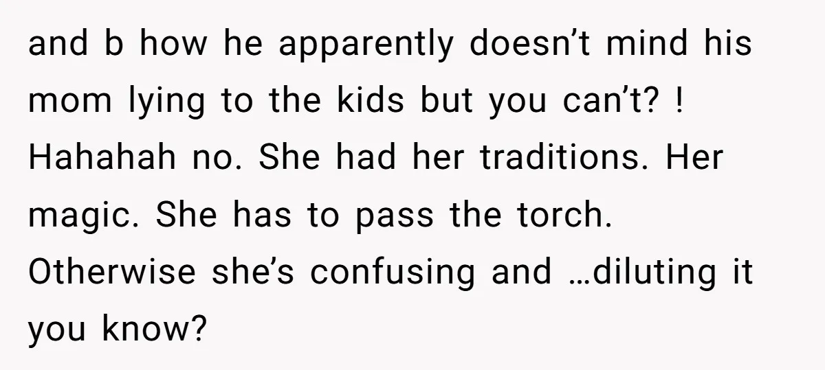 and b how he apparently doesn’t mind his mom lying to the kids but you can’t? ! Hahahah no. She had her traditions. Her magic. She has to pass the...