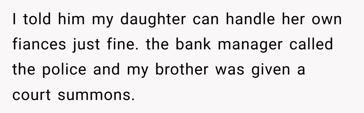 I told him my daughter can handle her own fiances just fine. the bank manager called the police and my brother was given a court summons.