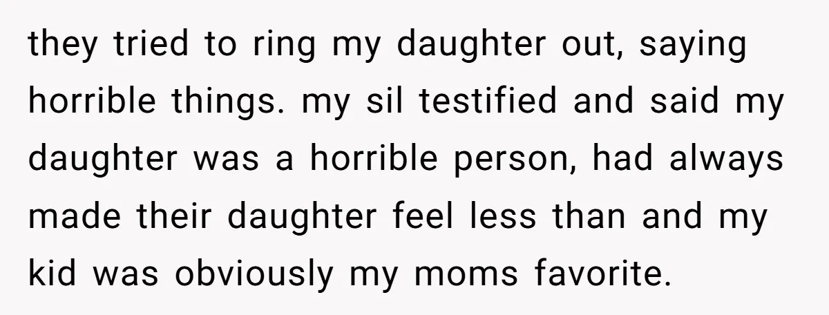 they tried to ring my daughter out, saying horrible things. my sil testified and said my daughter was a horrible person, had always made their daughter feel less than and...