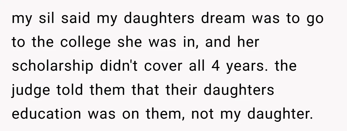 my sil said my daughters dream was to go to the college she was in, and her scholarship didn't cover all 4 years. the judge told them that their daughters...
