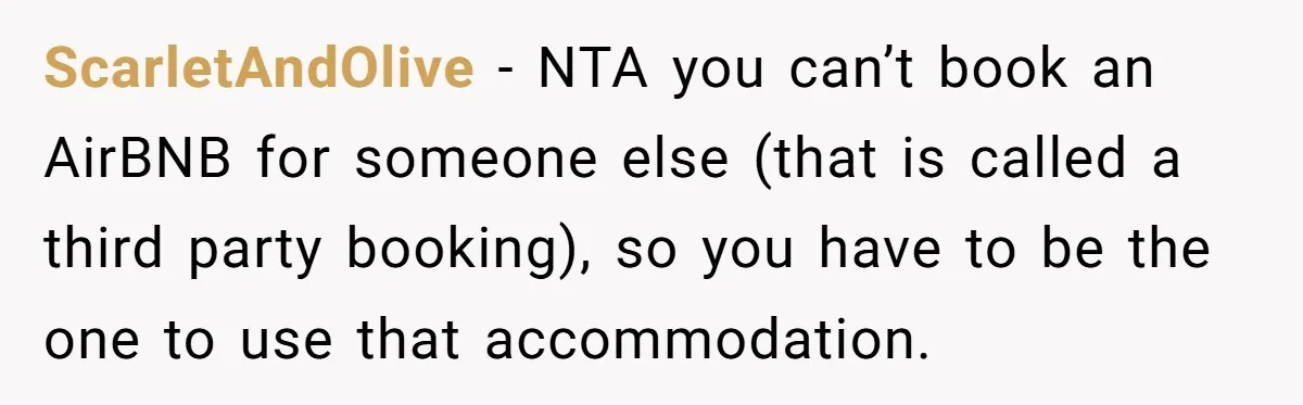 ScarletAndOlive − NTA you can’t book an AirBNB for someone else (that is called a third party booking), so you have to be the one to use that accommodation.