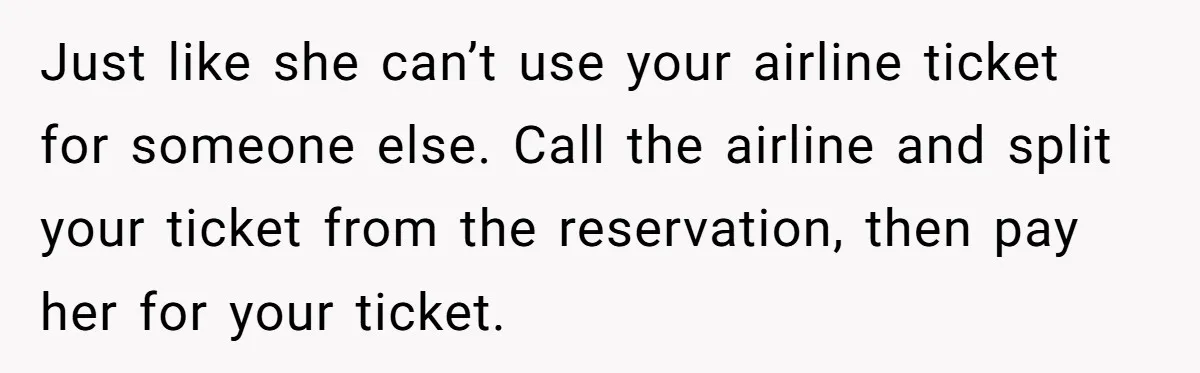 Just like she can’t use your airline ticket for someone else. Call the airline and split your ticket from the reservation, then pay her for your ticket.