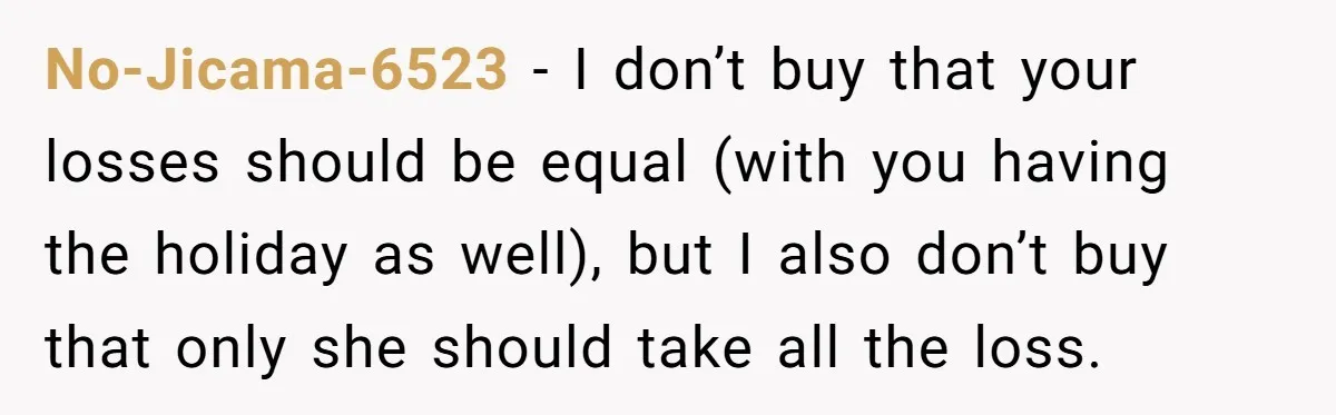 No-Jicama-6523 − I don’t buy that your losses should be equal (with you having the holiday as well), but I also don’t buy that only she should take all the...