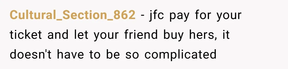 Cultural_Section_862 − jfc pay for your ticket and let your friend buy hers, it doesn't have to be so complicated