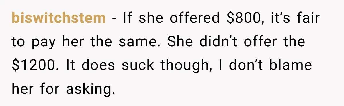 biswitchstem − If she offered $800, it’s fair to pay her the same. She didn’t offer the $1200. It does suck though, I don’t blame her for asking.