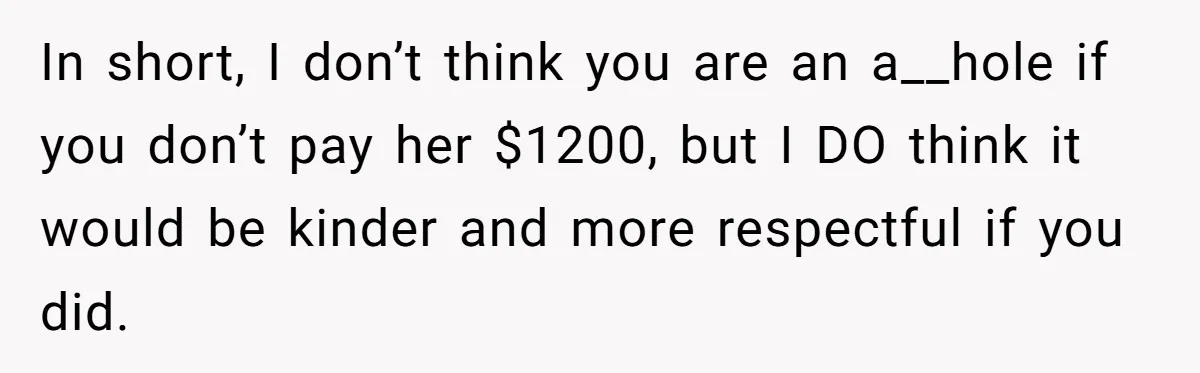 In short, I don’t think you are an a__hole if you don’t pay her $1200, but I DO think it would be kinder and more respectful if you did.