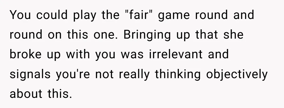 You could play the "fair" game round and round on this one. Bringing up that she broke up with you was irrelevant and signals you're not really thinking objectively about...