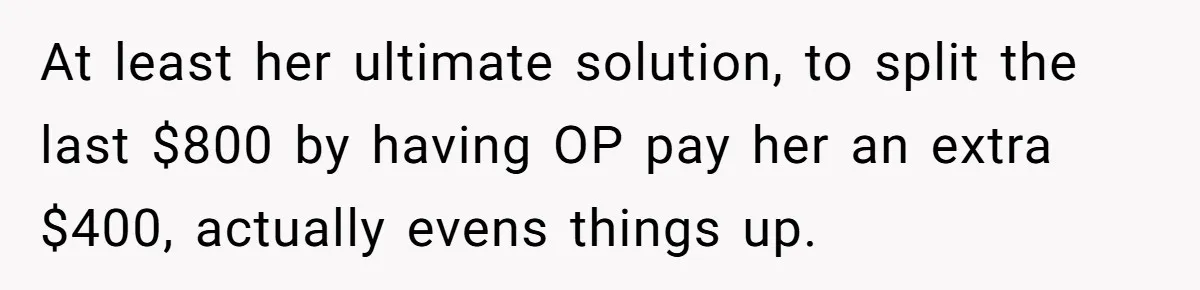 At least her ultimate solution, to split the last $800 by having OP pay her an extra $400, actually evens things up.