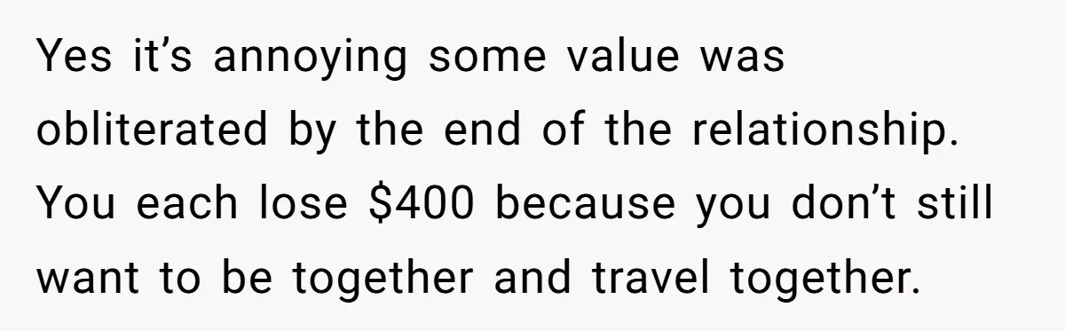 Yes it’s annoying some value was obliterated by the end of the relationship. You each lose $400 because you don’t still want to be together and travel together.