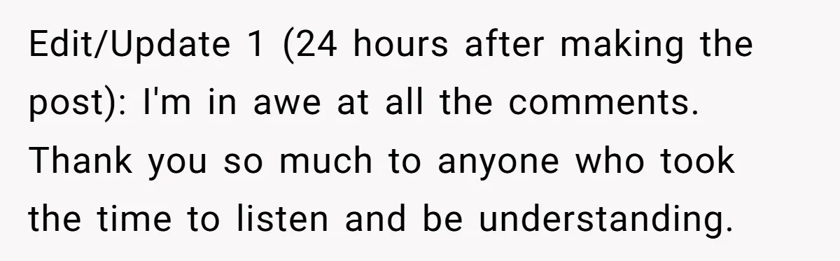 Edit/Update 1 (24 hours after making the post): I'm in awe at all the comments. Thank you so much to anyone who took the time to listen and be understanding.