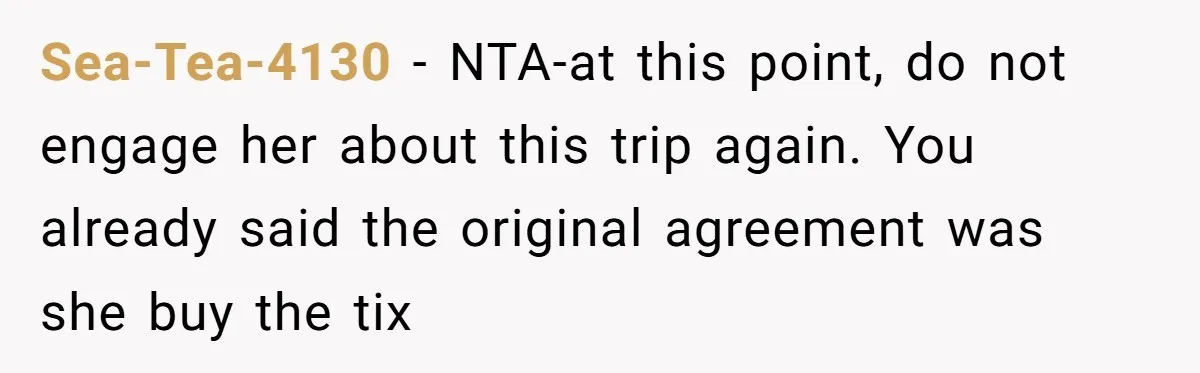 Sea-Tea-4130 − NTA-at this point, do not engage her about this trip again. You already said the original agreement was she buy the tix