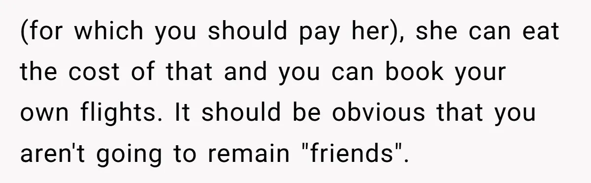 (for which you should pay her), she can eat the cost of that and you can book your own flights. It should be obvious that you aren't going to remain...