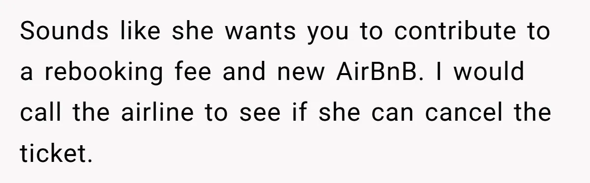 Sounds like she wants you to contribute to a rebooking fee and new AirBnB. I would call the airline to see if she can cancel the ticket.
