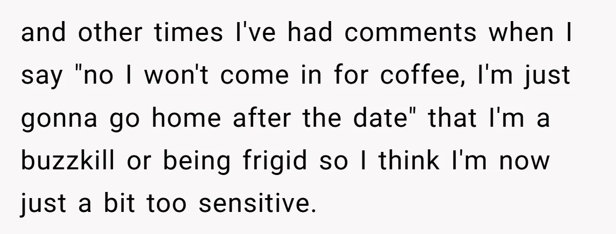 and other times I've had comments when I say "no I won't come in for coffee, I'm just gonna go home after the date" that I'm a buzzkill or being...