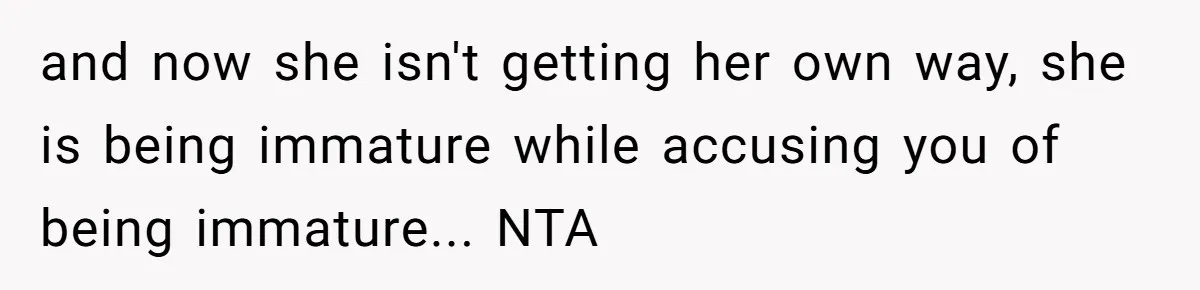 and now she isn't getting her own way, she is being immature while accusing you of being immature... NTA
