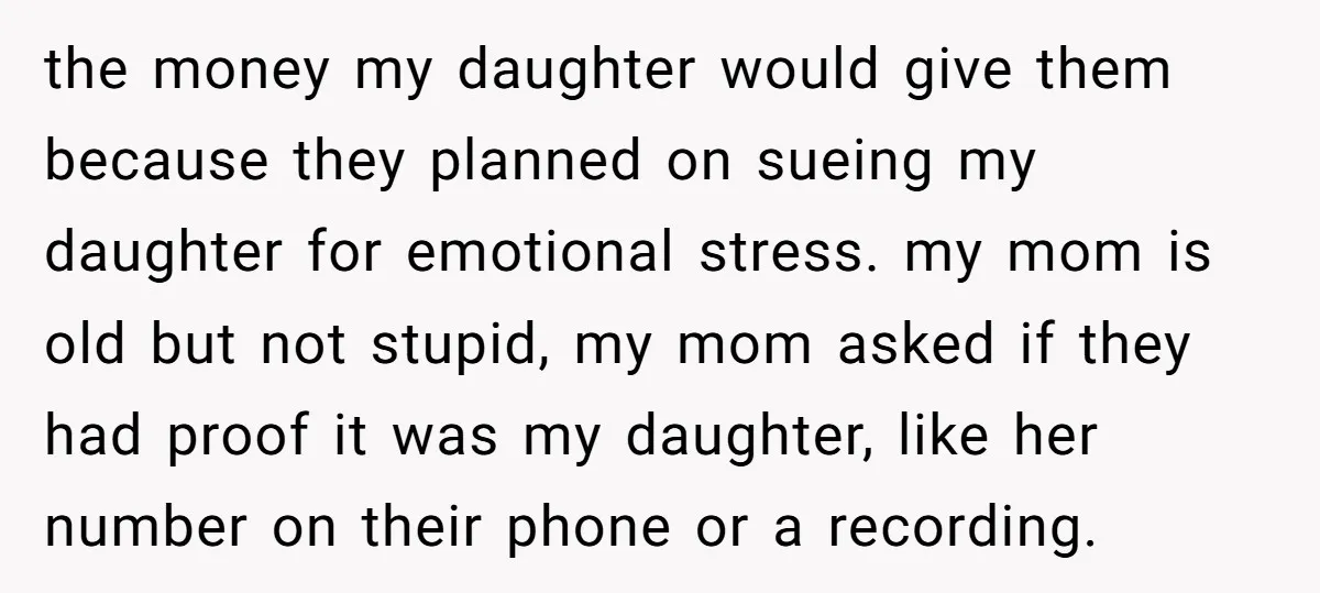 the money my daughter would give them because they planned on sueing my daughter for emotional stress. my mom is old but not stupid, my mom asked if they had...