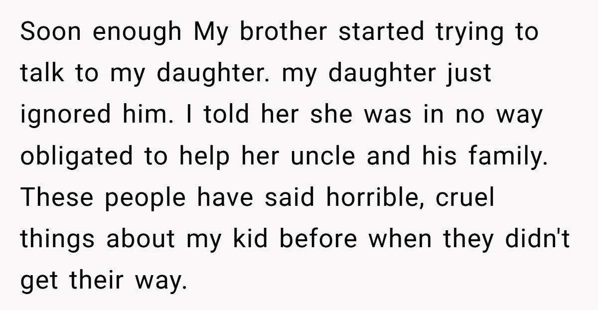 Soon enough My brother started trying to talk to my daughter. my daughter just ignored him. I told her she was in no way obligated to help her uncle and...