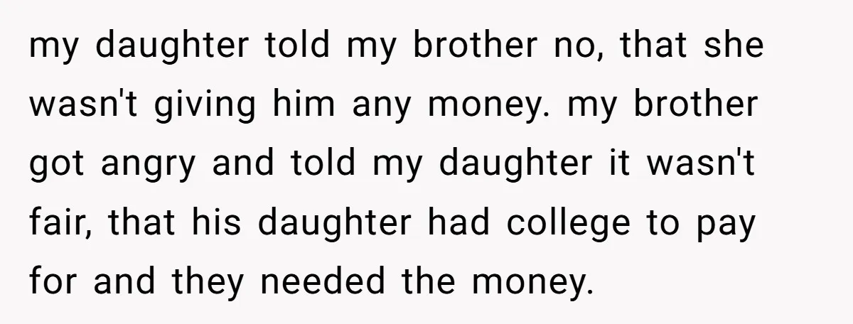 my daughter told my brother no, that she wasn't giving him any money. my brother got angry and told my daughter it wasn't fair, that his daughter had college to...