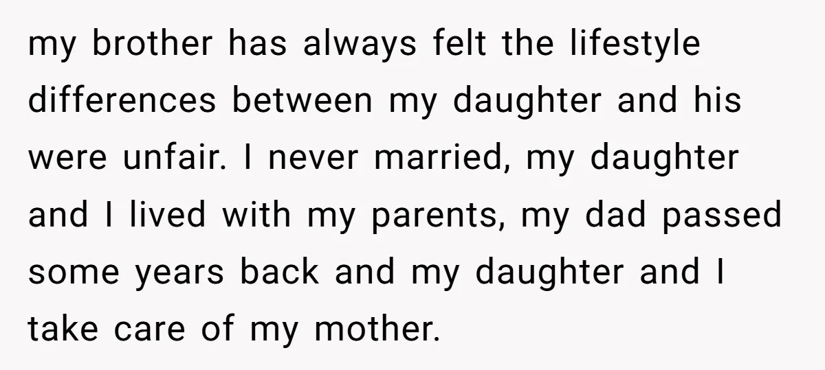 my brother has always felt the lifestyle differences between my daughter and his were unfair. I never married, my daughter and I lived with my parents, my dad passed some...
