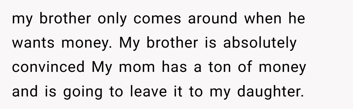 my brother only comes around when he wants money. My brother is absolutely convinced My mom has a ton of money and is going to leave it to my daughter.