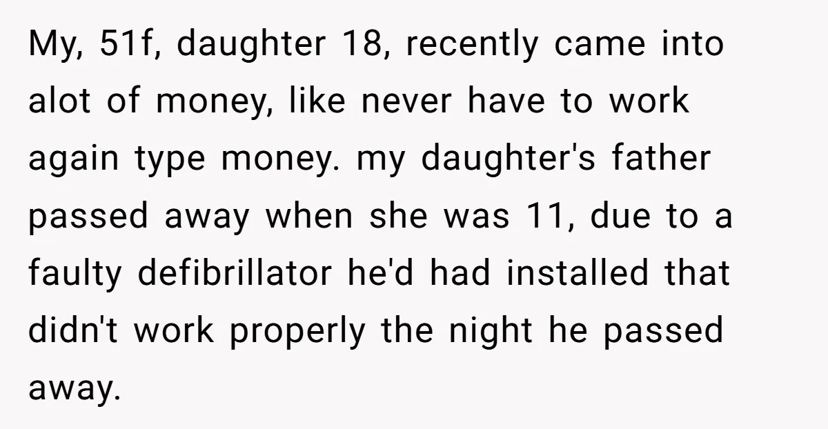 My, 51f, daughter 18, recently came into alot of money, like never have to work again type money. my daughter's father passed away when she was 11, due to a...
