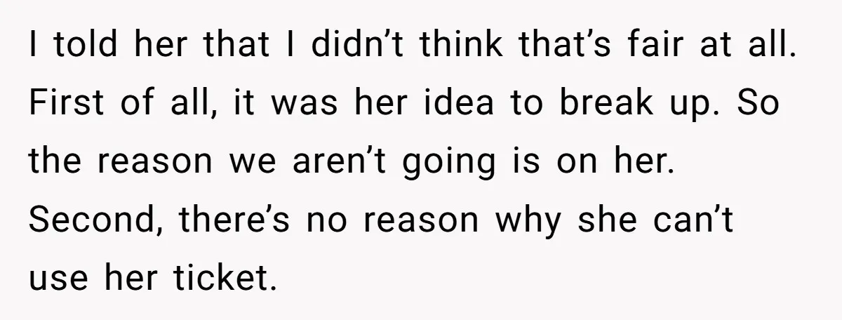 I told her that I didn’t think that’s fair at all. First of all, it was her idea to break up. So the reason we aren’t going is on her....