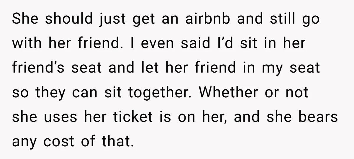 She should just get an airbnb and still go with her friend. I even said I’d sit in her friend’s seat and let her friend in my seat so they...