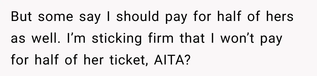 But some say I should pay for half of hers as well. I’m sticking firm that I won’t pay for half of her ticket, AITA?