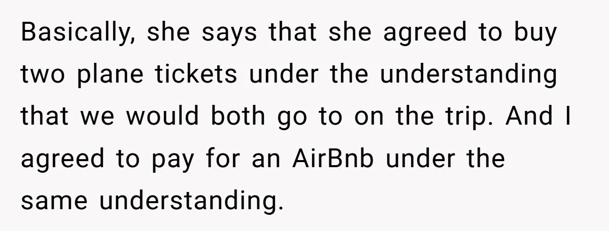 Basically, she says that she agreed to buy two plane tickets under the understanding that we would both go to on the trip. And I agreed to pay for an...