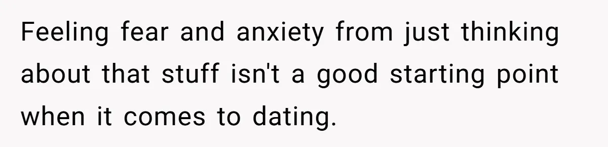Feeling fear and anxiety from just thinking about that stuff isn't a good starting point when it comes to dating.