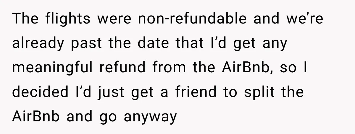 The flights were non-refundable and we’re already past the date that I’d get any meaningful refund from the AirBnb, so I decided I’d just get a friend to split the...