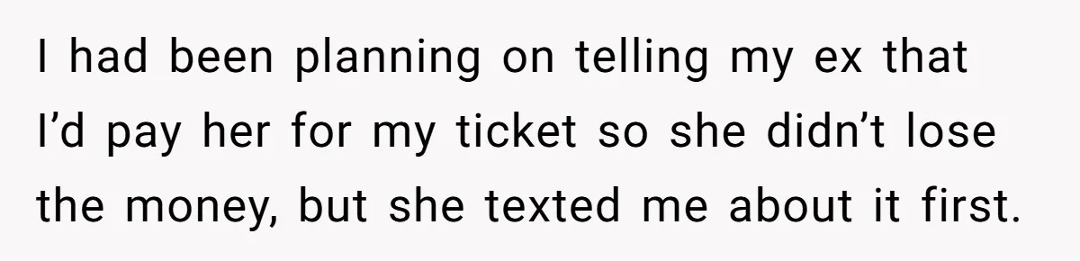 I had been planning on telling my ex that I’d pay her for my ticket so she didn’t lose the money, but she texted me about it first.