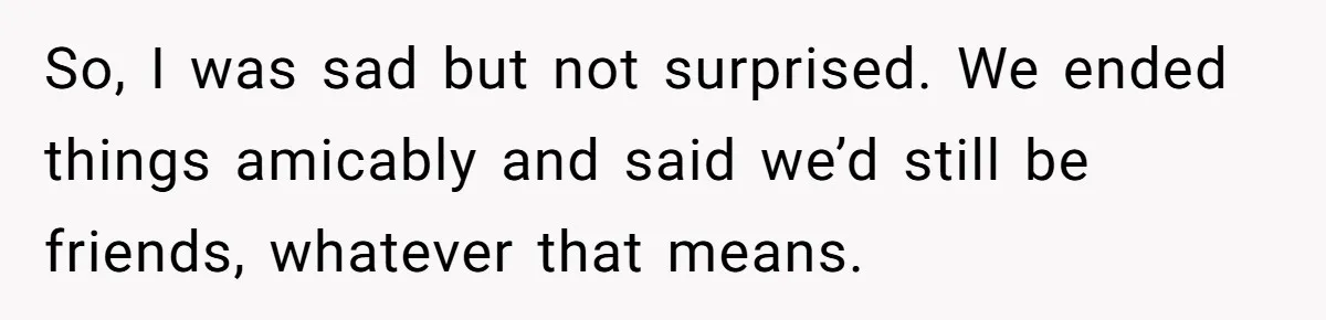 So, I was sad but not surprised. We ended things amicably and said we’d still be friends, whatever that means.