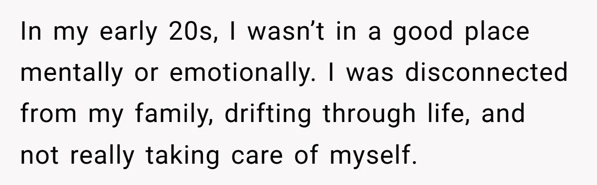 In my early 20s, I wasn’t in a good place mentally or emotionally. I was disconnected from my family, drifting through life, and not really taking care of myself.