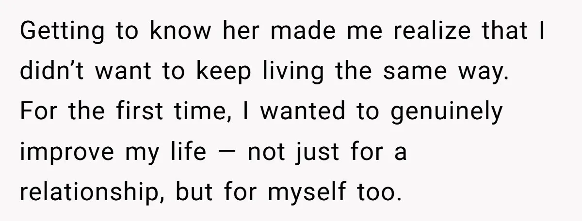 Getting to know her made me realize that I didn’t want to keep living the same way. For the first time, I wanted to genuinely improve my life — not...
