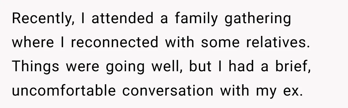 Recently, I attended a family gathering where I reconnected with some relatives. Things were going well, but I had a brief, uncomfortable conversation with my ex.