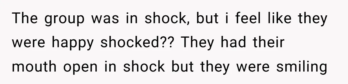 The group was in shock, but i feel like they were happy shocked?? They had their mouth open in shock but they were smiling